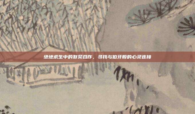 绝地求生中的默契合作,寻找与伯牙般的心灵连接