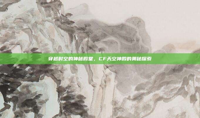 穿越时空的神秘殿堂,CF天空神殿的奥秘探索