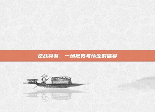 逆战冥羽,一场视觉与情感的盛宴