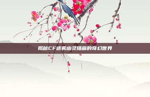 揭秘CF迷雾幽灵插画的奇幻世界