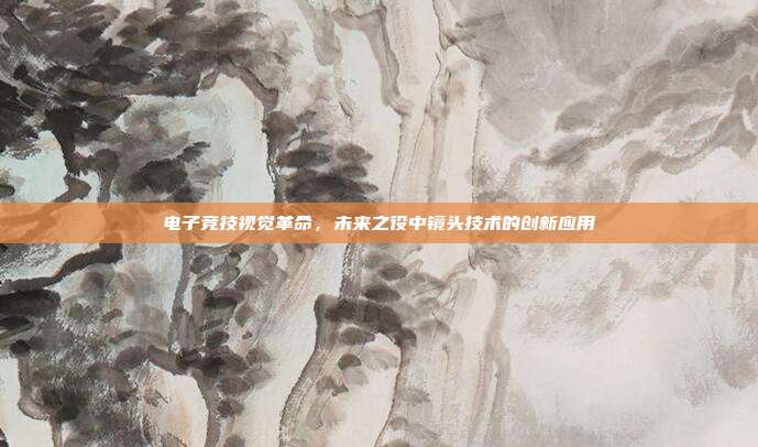电子竞技视觉革命,未来之役中镜头技术的创新应用
