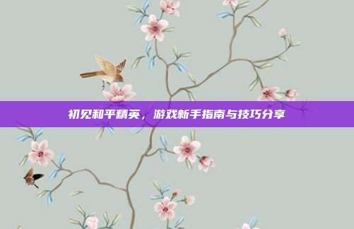 初见和平精英,游戏新手指南与技巧分享