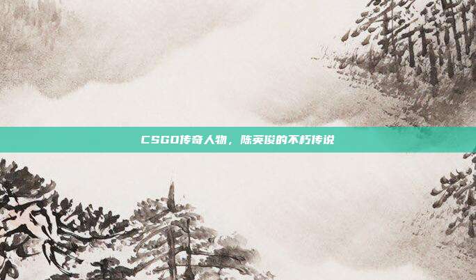 CSGO传奇人物,陈英俊的不朽传说