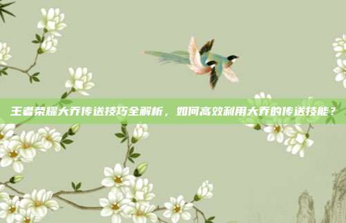 王者荣耀大乔传送技巧全解析,如何高效利用大乔的传送技能?