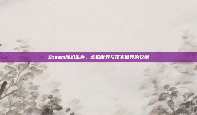 Steam魔幻生存,虚拟世界与现实世界的较量