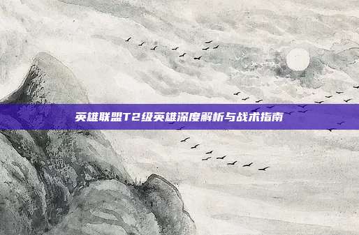 英雄联盟T2级英雄深度解析与战术指南