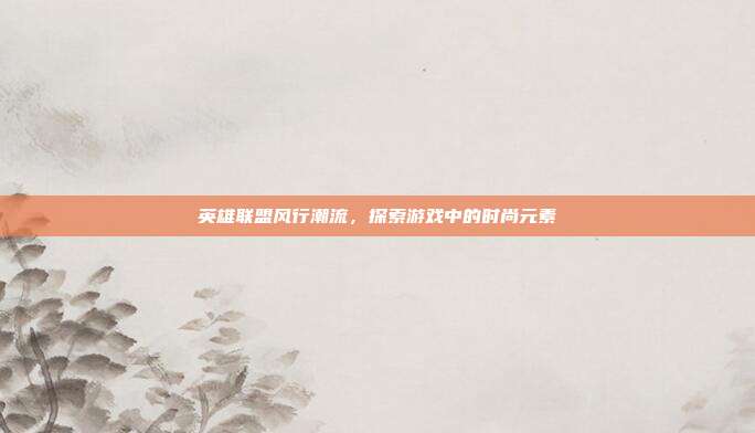 英雄联盟风行潮流,探索游戏中的时尚元素