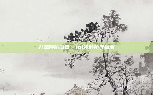 儿童预防感冒,lol冷的护理指南