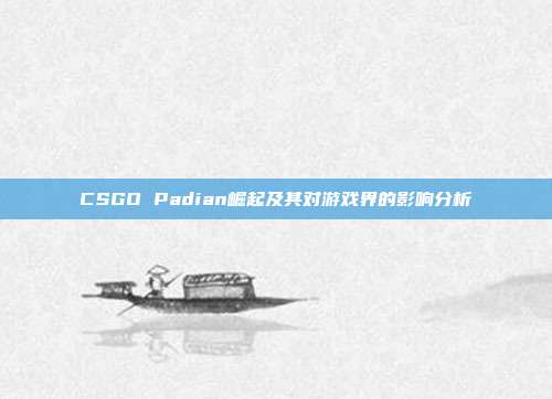 CSGO Padian崛起及其对游戏界的影响分析