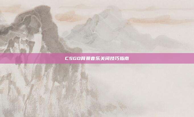 CSGO背景音乐关闭技巧指南