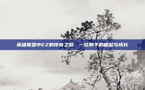 英雄联盟中EZ的传奇之路,一位射手的崛起与成长