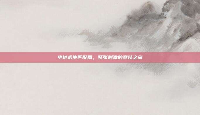 绝地求生匹配局,紧张刺激的竞技之旅