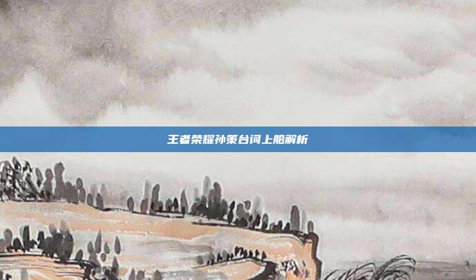王者荣耀孙策台词上船解析