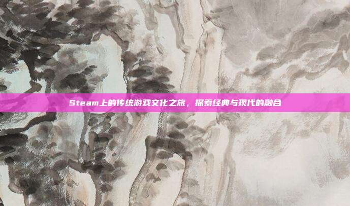 Steam上的传统游戏文化之旅,探索经典与现代的融合