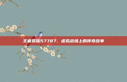 王者荣耀57787,虚拟战场上的传奇故事