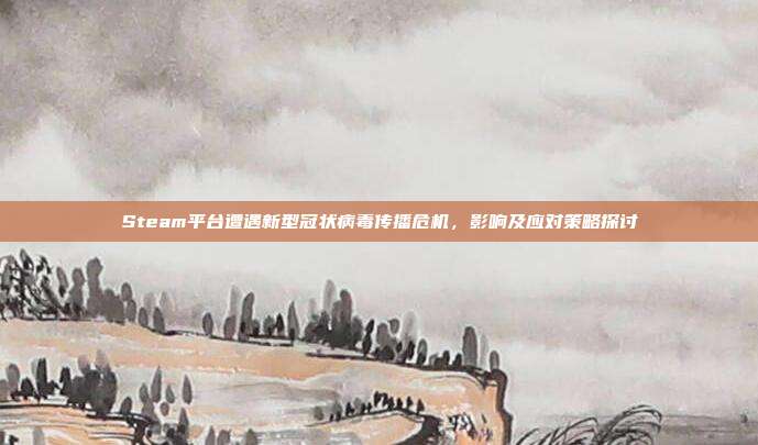 Steam平台遭遇新型冠状病毒传播危机,影响及应对策略探讨