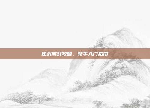 逆战游戏攻略,新手入门指南