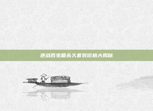 逆战百宝箱永久套装价格大揭秘