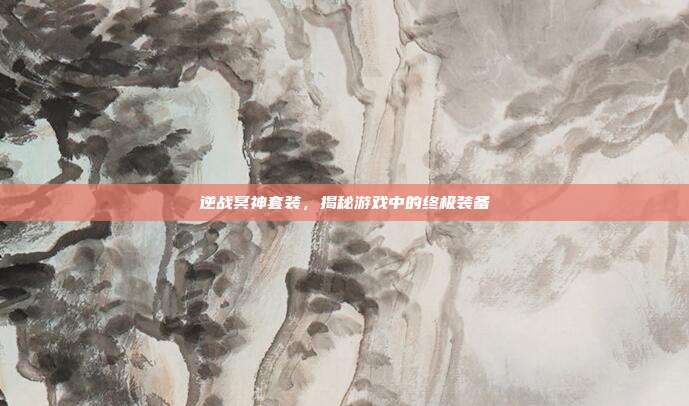 逆战冥神套装,揭秘游戏中的终极装备