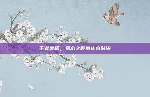 王者荣耀,易水之畔的传奇对决