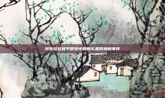 特斯拉在和平精英中刷新位置的神秘事件