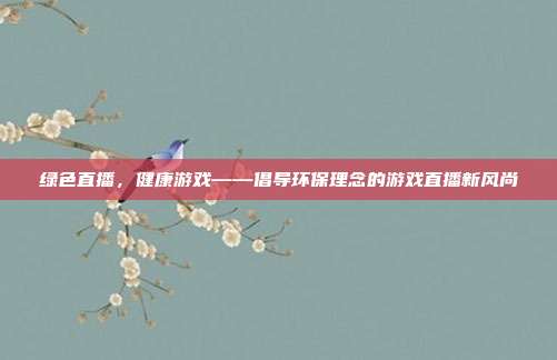 绿色直播,健康游戏——倡导环保理念的游戏直播新风尚