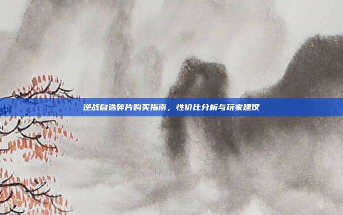 逆战自选碎片购买指南,性价比分析与玩家建议