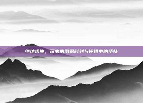 绝地求生,玩家的倒霉时刻与逆境中的坚持