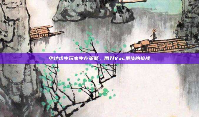 绝地求生玩家生存策略,面对Vac系统的挑战