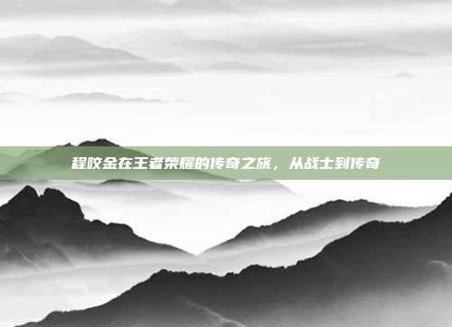 程咬金在王者荣耀的传奇之旅,从战士到传奇