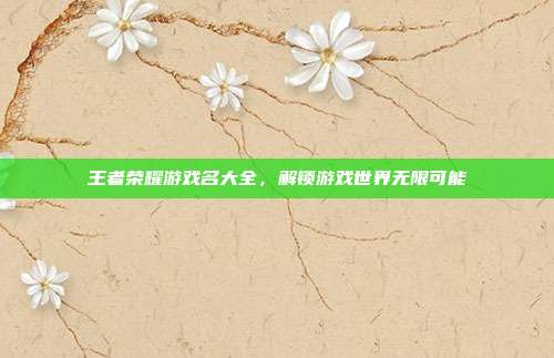王者荣耀游戏名大全,解锁游戏世界无限可能