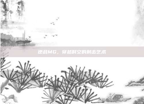 逆战MG,穿越时空的射击艺术