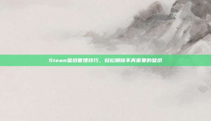 Steam壁纸管理技巧,轻松删除不再需要的壁纸