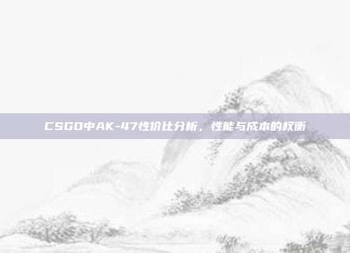 CSGO中AK-47性价比分析,性能与成本的权衡