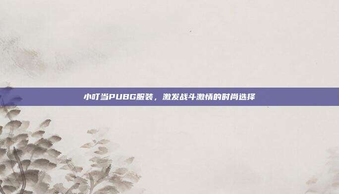 小叮当PUBG服装,激发战斗激情的时尚选择