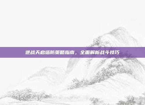逆战天启塔防策略指南,全面解析战斗技巧