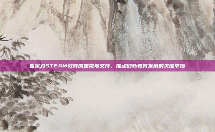 国家对STEAM教育的重视与支持,推动创新教育发展的关键举措