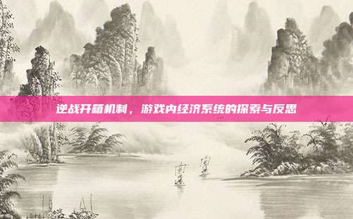 逆战开箱机制,游戏内经济系统的探索与反思