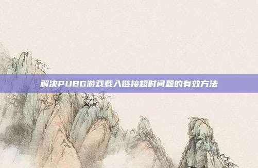 解决PUBG游戏载入链接超时问题的有效方法