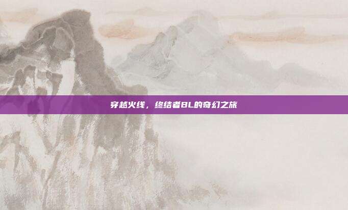 穿越火线,终结者BL的奇幻之旅