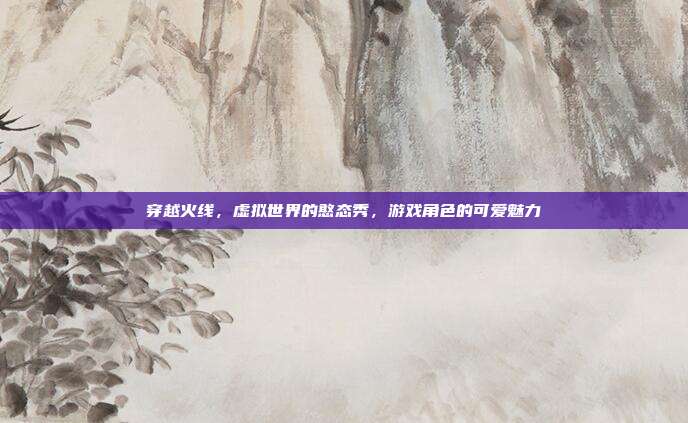 穿越火线,虚拟世界的憨态秀,游戏角色的可爱魅力