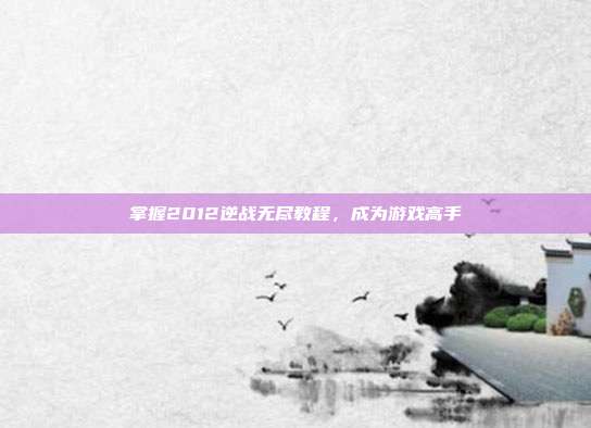 掌握2012逆战无尽教程,成为游戏高手