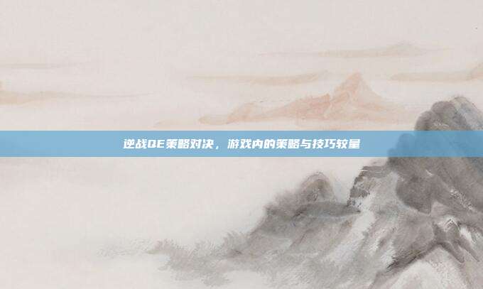 逆战QE策略对决,游戏内的策略与技巧较量