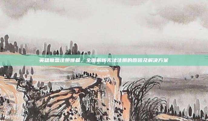 英雄联盟注册难题，全面解析无法注册的原因及解决方案