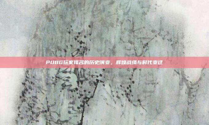 PUBG玩家排名的历史演变,辉煌战绩与时代变迁