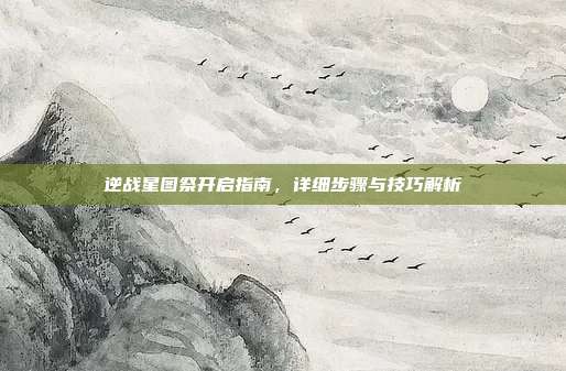 逆战星图祭开启指南,详细步骤与技巧解析