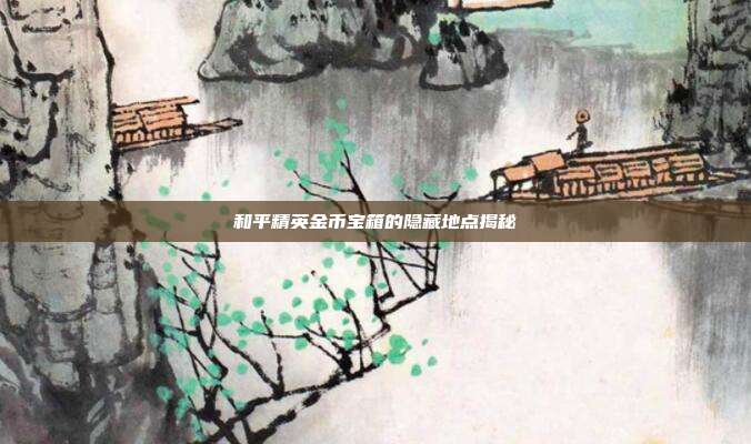 和平精英金币宝箱的隐藏地点揭秘