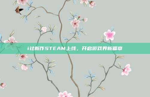i社新作STEAM上线,开启游戏界新篇章