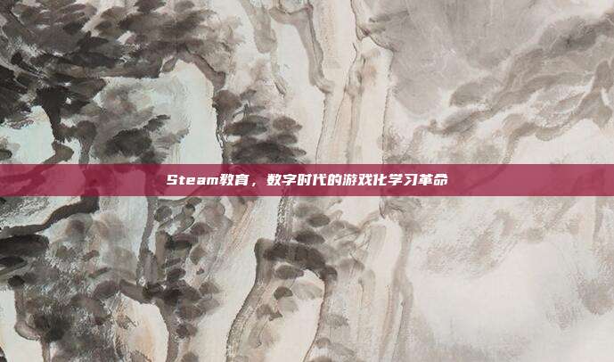 Steam教育,数字时代的游戏化学习革命