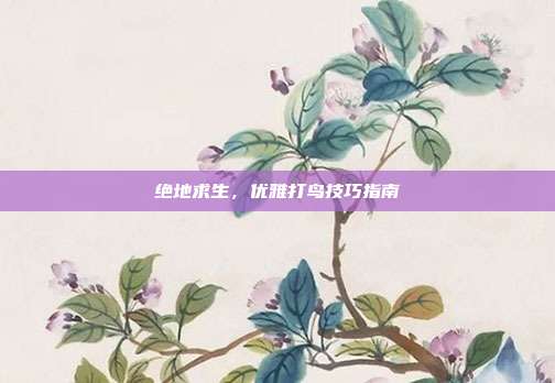 绝地求生,优雅打鸟技巧指南